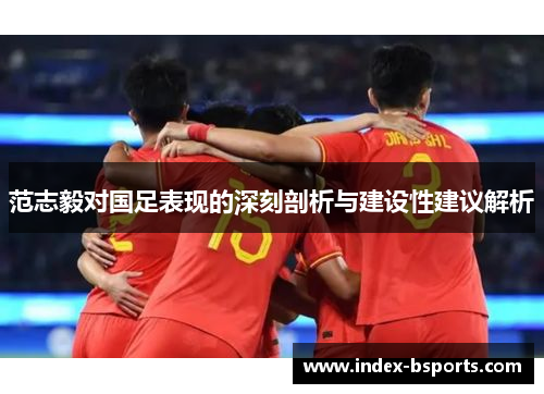 范志毅对国足表现的深刻剖析与建设性建议解析