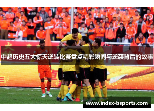 中超历史五大惊天逆转比赛盘点精彩瞬间与逆袭背后的故事